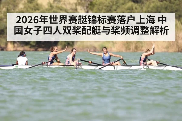 2026年世界赛艇锦标赛落户上海 中国女子四人双桨配艇与桨频调整解析