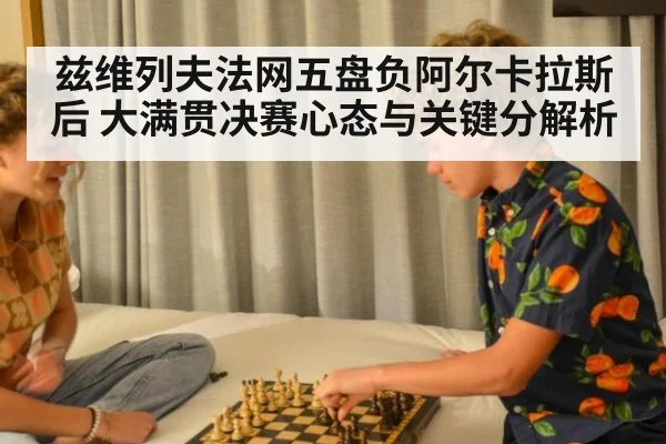 兹维列夫法网五盘负阿尔卡拉斯后 大满贯决赛心态与关键分解析